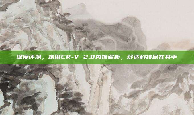 深度评测,本田CR-V 2.0内饰解析,舒适科技尽在其中