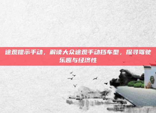 途观提示手动，解读大众途观手动挡车型，探寻驾驶乐趣与经济性