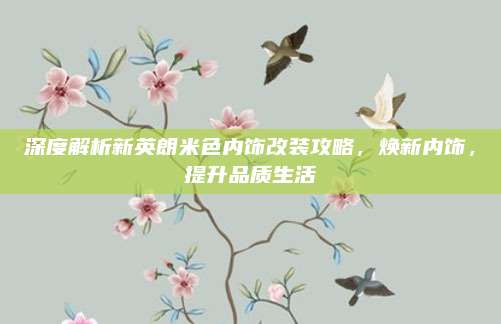 深度解析新英朗米色内饰改装攻略,焕新内饰,提升品质生活