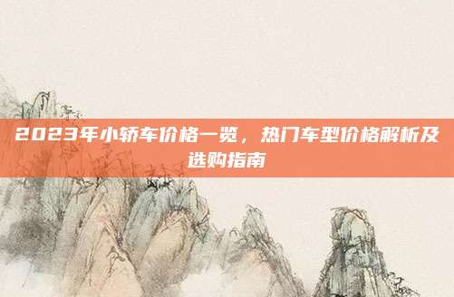 2023年小轿车价格一览,热门车型价格解析及选购指南