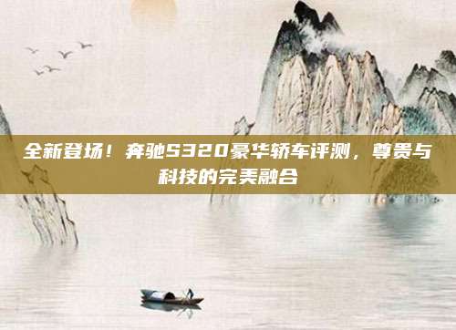 全新登场!奔驰S320豪华轿车评测,尊贵与科技的完美融合