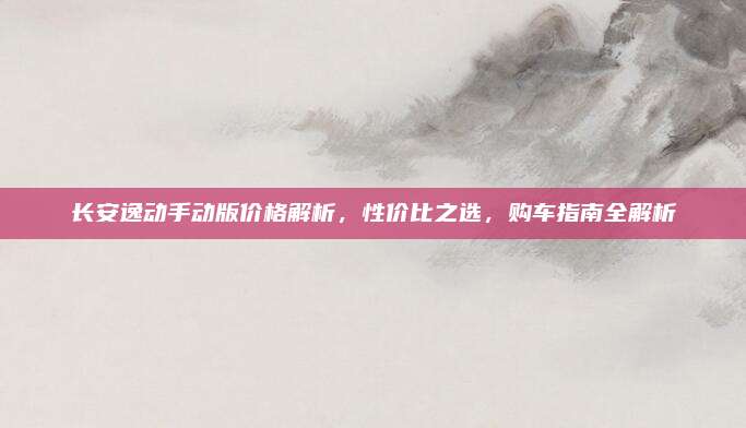 长安逸动手动版价格解析,性价比之选,购车指南全解析