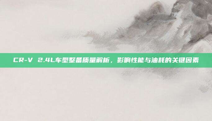 CR-V 2.4L车型整备质量解析，影响性能与油耗的关键因素