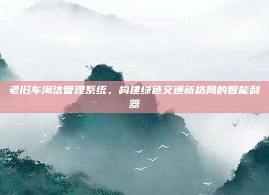 老旧车淘汰管理系统,构建绿色交通新格局的智能利器