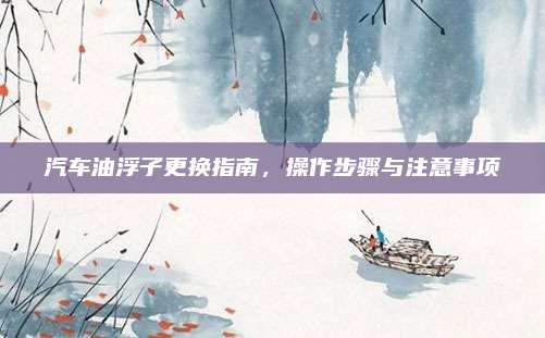 汽车油浮子更换指南,操作步骤与注意事项