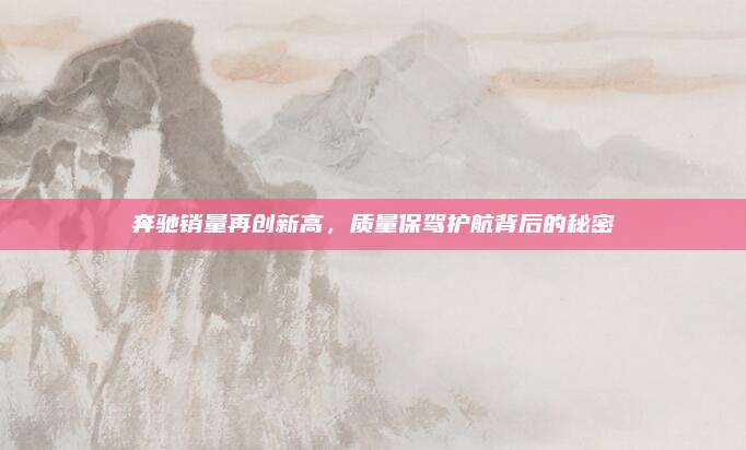 奔驰销量再创新高,质量保驾护航背后的秘密
