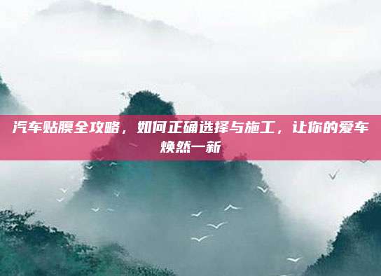 汽车贴膜全攻略,如何正确选择与施工,让你的爱车焕然一新