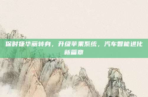 保时捷华丽转身,升级苹果系统,汽车智能进化新篇章