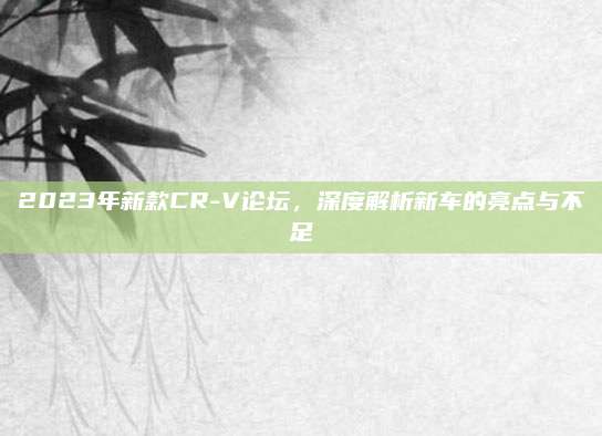 2023年新款CR-V论坛,深度解析新车的亮点与不足