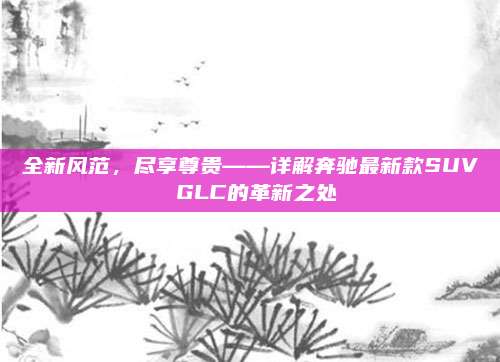全新风范,尽享尊贵——详解奔驰最新款SUV GLC的革新之处