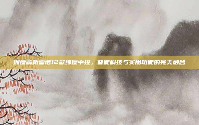 深度解析雷诺12款纬度中控,智能科技与实用功能的完美融合