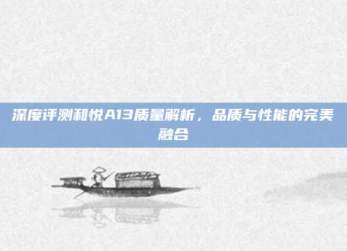 深度评测和悦A13质量解析,品质与性能的完美融合