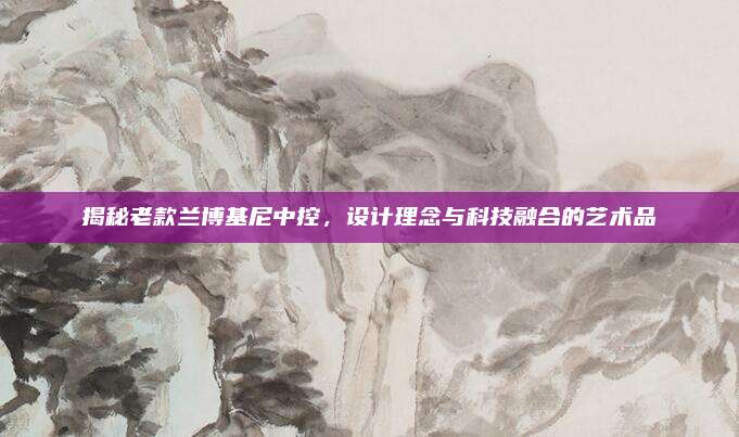 揭秘老款兰博基尼中控，设计理念与科技融合的艺术品