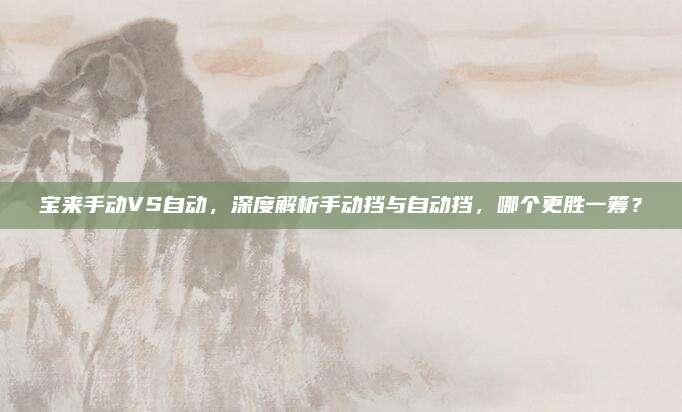 宝来手动VS自动,深度解析手动挡与自动挡,哪个更胜一筹?