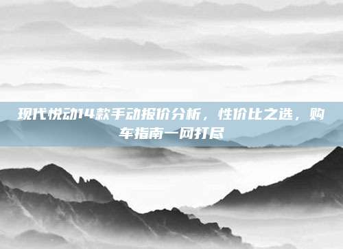现代悦动14款手动报价分析,性价比之选,购车指南一网打尽
