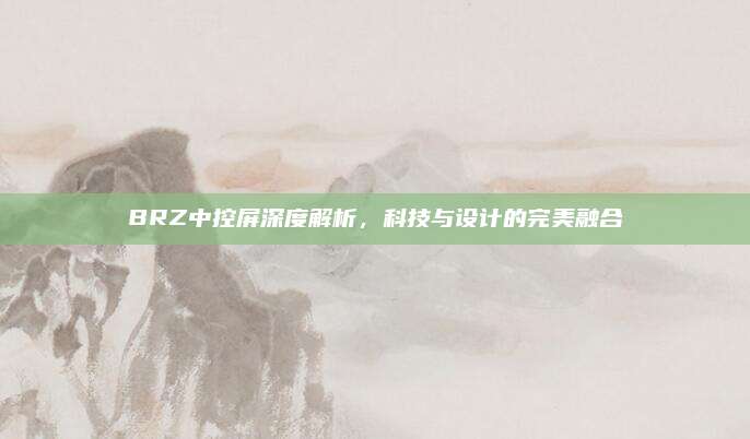 BRZ中控屏深度解析,科技与设计的完美融合