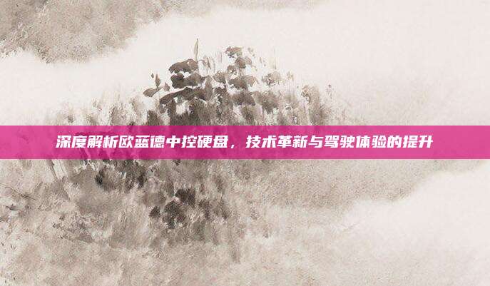 深度解析欧蓝德中控硬盘,技术革新与驾驶体验的提升