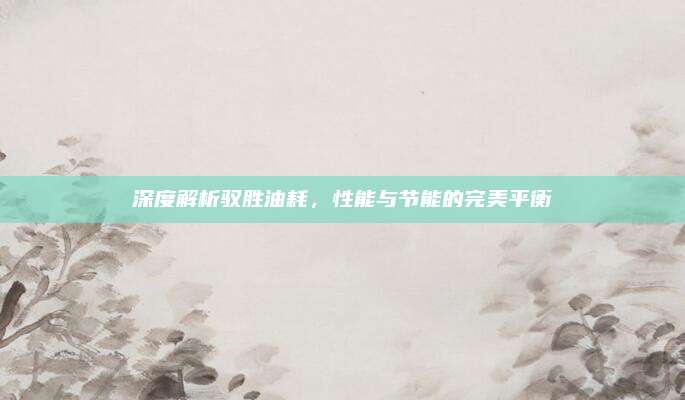 深度解析驭胜油耗,性能与节能的完美平衡