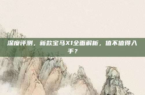 深度评测,新款宝马X1全面解析,值不值得入手?
