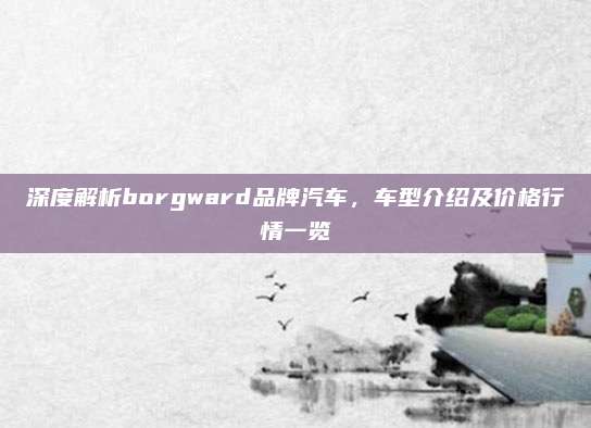 深度解析borgward品牌汽车,车型介绍及价格行情一览