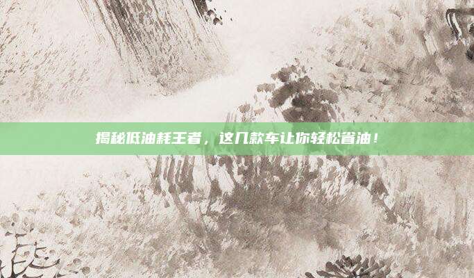 揭秘低油耗王者，这几款车让你轻松省油！