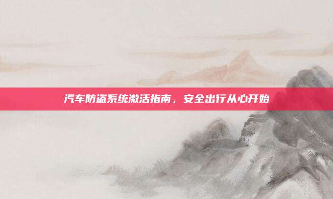 汽车防盗系统激活指南,安全出行从心开始