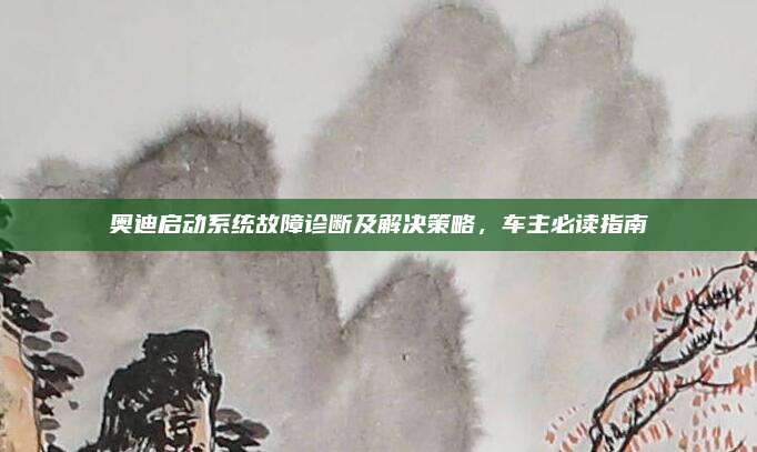奥迪启动系统故障诊断及解决策略,车主必读指南