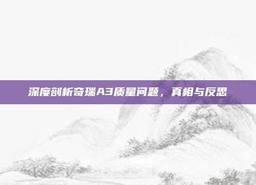 深度剖析奇瑞A3质量问题,真相与反思