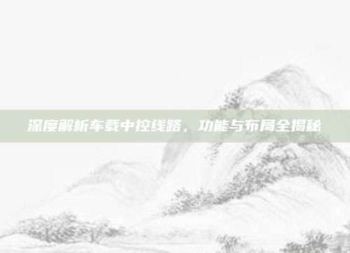 深度解析车载中控线路,功能与布局全揭秘