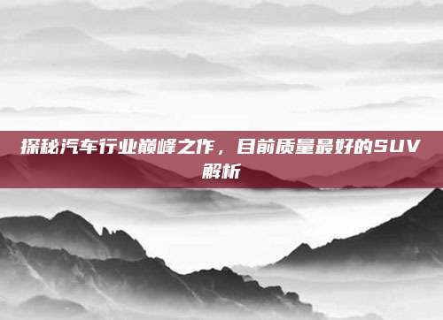 探秘汽车行业巅峰之作,目前质量最好的SUV解析