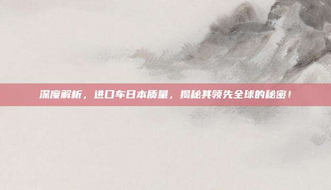 深度解析,进口车日本质量,揭秘其领先全球的秘密!