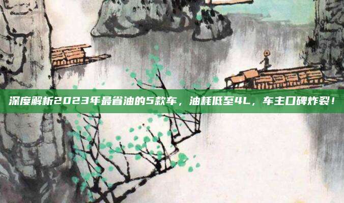 深度解析2023年最省油的5款车,油耗低至4L,车主口碑炸裂!