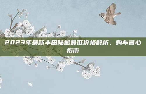 2023年最新丰田陆巡最低价格解析,购车省心指南