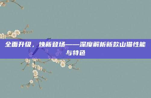 全面升级,焕新登场——深度解析新款山猫性能与特色