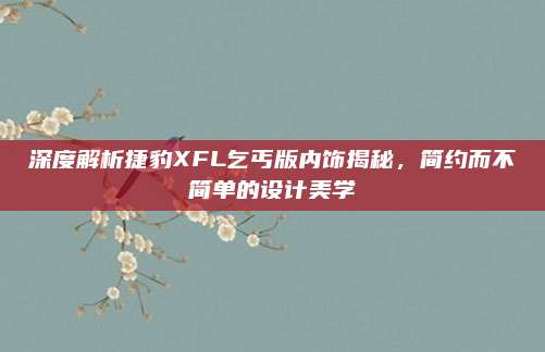深度解析捷豹XFL乞丐版内饰揭秘,简约而不简单的设计美学
