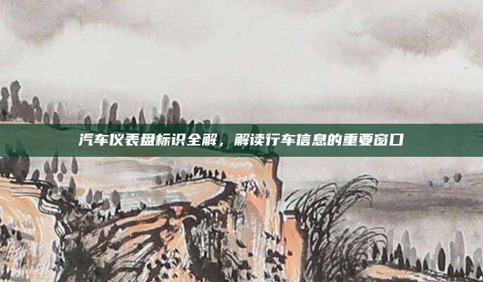 汽车仪表盘标识全解,解读行车信息的重要窗口
