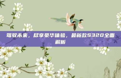 驾驭未来,尽享豪华体验,最新款S320全面解析