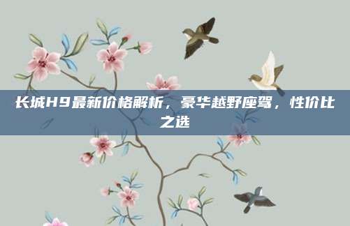 长城H9最新价格解析,豪华越野座驾,性价比之选