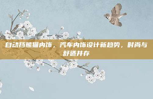 自动挡熊猫内饰,汽车内饰设计新趋势,时尚与舒适并存