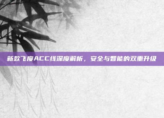 新款飞度ACC线深度解析,安全与智能的双重升级