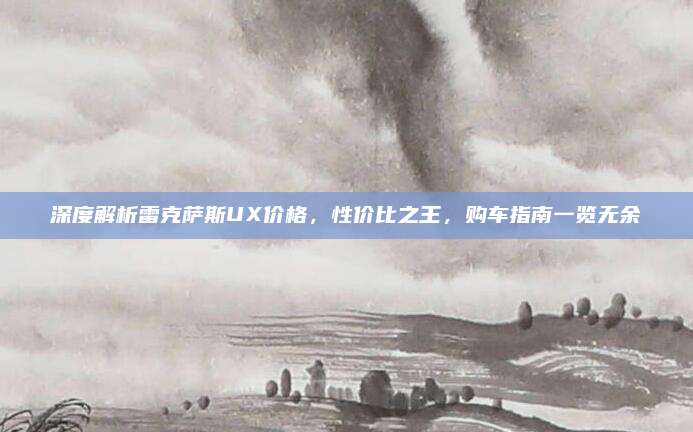 深度解析雷克萨斯UX价格,性价比之王,购车指南一览无余