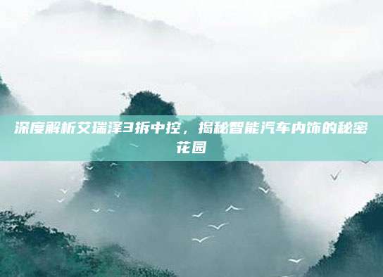 深度解析艾瑞泽3拆中控,揭秘智能汽车内饰的秘密花园