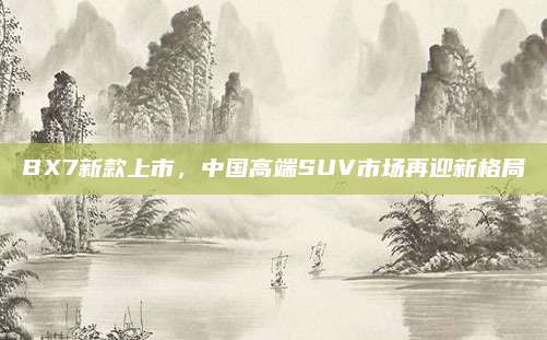 BX7新款上市,中国高端SUV市场再迎新格局