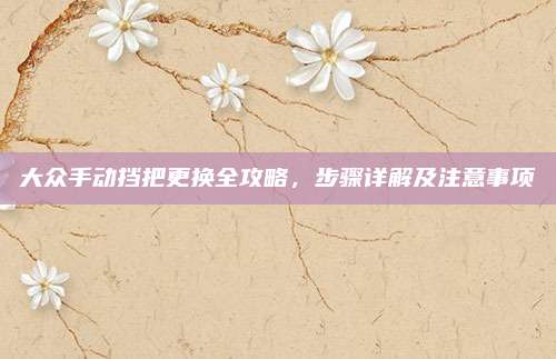大众手动挡把更换全攻略,步骤详解及注意事项
