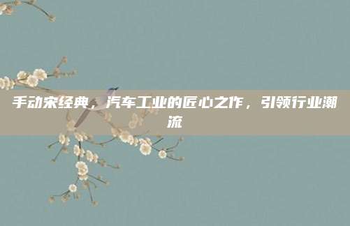 手动宋经典,汽车工业的匠心之作,引领行业潮流
