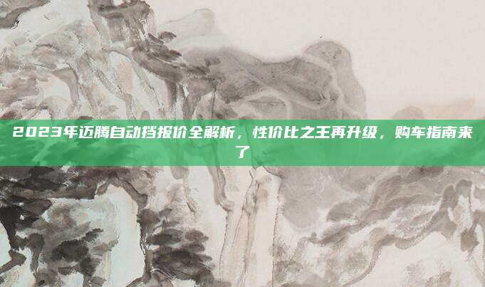 2023年迈腾自动挡报价全解析,性价比之王再升级,购车指南来了