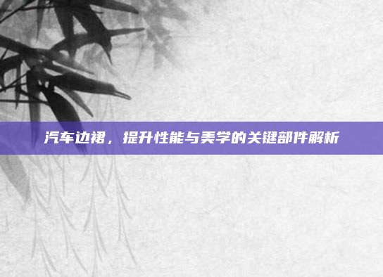 汽车边裙,提升性能与美学的关键部件解析