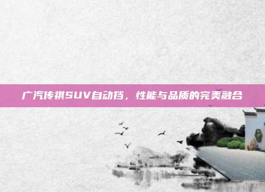 广汽传祺SUV自动挡,性能与品质的完美融合