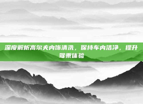 深度解析高尔夫内饰清洗,保持车内洁净,提升驾乘体验