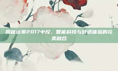 揭秘远景2017中控，智能科技与舒适体验的完美融合
